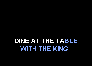 DINE AT THE TABLE
WITH THE KING