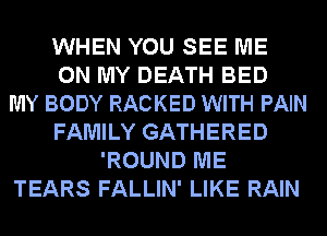 WHEN YOU SEE ME
ON MY DEATH BED
MY BODY RACKED WITH PAIN
FAMILY GATHERED
'ROUND ME
TEARS FALLIN' LIKE RAIN