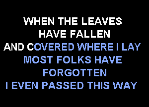 WHEN THE LEAVES
HAVE FALLEN
AND COVERED WHERE I LAY
MOST FOLKS HAVE
FORGOTTEN
I EVEN PASSED THIS WAY