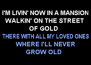 I'M LIVIN' NOW IN A MANSION
WALKIN' ON THE STREET
OF GOLD
THERE WITH ALL MY LOVED ONES
WHERE I'LL NEVER
GROW OLD