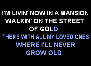 I'M LIVIN' NOW IN A MANSION
WALKIN' ON THE STREET
OF GOLD
THERE WITH ALL MY LOVED ONES
WHERE I'LL NEVER
GROW OLD