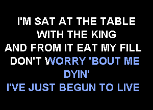 I'M SAT AT THE TABLE
WITH THE KING
AND FROM IT EAT MY FILL
DON'T WORRY 'BOUT ME
DYIN'
I'VE JUST BEGUN TO LIVE
