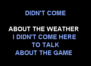 DIDN'T COME

ABOUT THE WEATHER
I DIDN'T COME HERE
TO TALK
ABOUT THE GAME