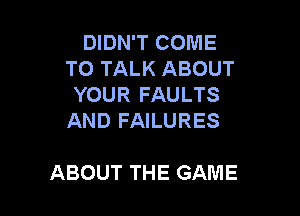 DIDN'T COME
TO TALK ABOUT
YOUR FAULTS

AND FAILURES

ABOUT THE GAME