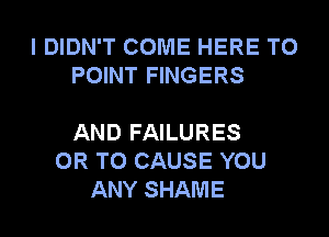 I DIDN'T COME HERE TO
POINT FINGERS

AND FAILURES
OR TO CAUSE YOU
ANY SHAME