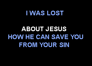 I WAS LOST

ABOUT JESUS

HOW HE CAN SAVE YOU
FROM YOUR SIN
