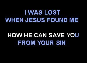 IWAS LOST
WHEN JESUS FOUND ME

HOW HE CAN SAVE YOU
FROM YOUR SIN