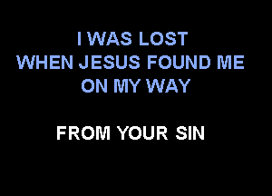 IWAS LOST
WHEN JESUS FOUND ME
ON MY WAY

FROM YOUR SIN
