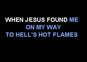 WHEN JESUS FOUND ME
ON MY WAY

TO HELL'S HOT FLAMES