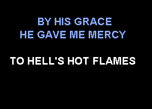 BY HIS GRACE
HE GAVE ME MERCY

T0 HELL'S HOT FLAMES