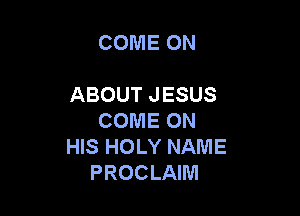COME ON

ABOUT JESUS

COME ON
HIS HOLY NAME
PROCLAIM