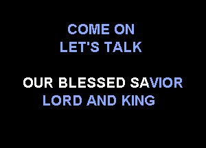 COME ON
LET'S TALK

OUR BLESSED SAVIOR
LORD AND KING