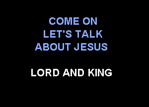 COME ON
LET'S TALK
ABOUT JESUS

LORD AND KING