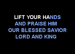 LIFT YOUR HANDS
AND PRAISE HIM

OUR BLESSED SAVIOR
LORD AND KING