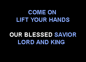 COME ON
LIFT YOUR HANDS

OUR BLESSED SAVIOR
LORD AND KING