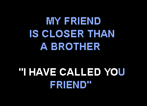 MY FRIEND
IS CLOSER THAN
A BROTHER

I HAVE CALLED YOU
FRIEND