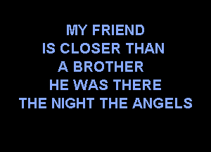 MY FRIEND
IS CLOSER THAN
A BROTHER
HE WAS THERE
THE NIGHT THE ANGELS