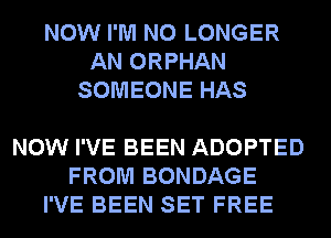 NOW I'M NO LONGER
AN ORPHAN
SOMEONE HAS

NOW I'VE BEEN ADOPTED
FROM BONDAGE
I'VE BEEN SET FREE