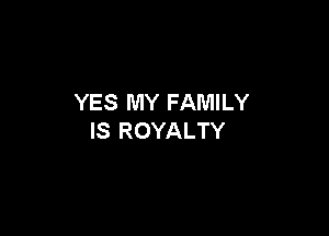 YES MY FAMILY

IS ROYALTY
