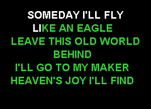 SOMEDAY I'LL FLY
LIKE AN EAGLE
LEAVE THIS OLD WORLD
BEHIND
I'LL GO TO MY MAKER
HEAVEN'S JOY I'LL FIND