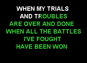 WHEN MY TRIALS
AND TROUBLES
ARE OVER AND DONE
WHEN ALL THE BATTLES
I'VE FOUGHT
HAVE BEEN WON