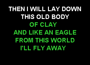 THEN I WILL LAY DOWN
THIS OLD BODY
OF CLAY
AND LIKE AN EAGLE
FROM THIS WORLD
I'LL FLY AWAY