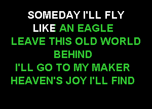 SOMEDAY I'LL FLY
LIKE AN EAGLE
LEAVE THIS OLD WORLD
BEHIND
I'LL GO TO MY MAKER
HEAVEN'S JOY I'LL FIND
