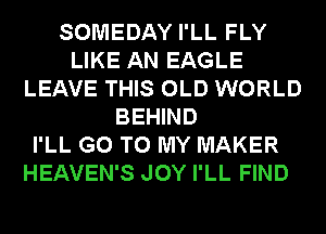 SOMEDAY I'LL FLY
LIKE AN EAGLE
LEAVE THIS OLD WORLD
BEHIND
I'LL GO TO MY MAKER
HEAVEN'S JOY I'LL FIND