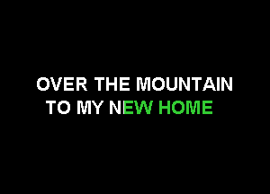 OVER THE MOUNTAIN

TO MY NEW HOME