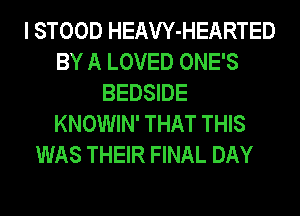 I STOOD HEAW-HEARTED
BY A LOVED ONE'S
BEDSIDE
KNOWIN' THAT THIS

WAS THEIR FINAL DAY