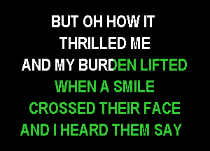 BUT 0H HOW IT
THRILLED ME
AND MY BURDEN LIFTED
WHEN A SMILE
CROSSED THEIR FACE
AND I HEARD THEM SAY