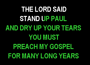 THE LORD SAID
STAND UP PAUL
AND DRY UP YOUR TEARS
YOU MUST
PREACH MY GOSPEL
FOR MANY LONG YEARS