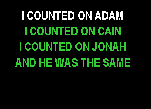 I COUNTED 0N ADAM
I COUNTED 0N CAIN
I COUNTED 0N JONAH
AND HE WAS THE SAME