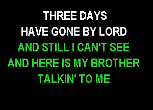 THREE DAYS
HAVE GONE BY LORD
AND STILL I CAN'T SEE
AND HERE IS MY BROTHER
TALKIN' TO ME