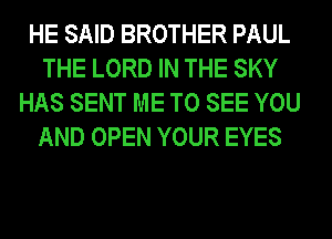 HE SAID BROTHER PAUL
THE LORD IN THE SKY
HAS SENT ME TO SEE YOU
AND OPEN YOUR EYES