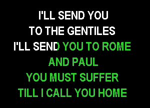 I'LL SEND YOU
TO THE GENTILES
I'LL SEND YOU TO ROME
AND PAUL
YOU MUST SUFFER
TILL I CALL YOU HOME