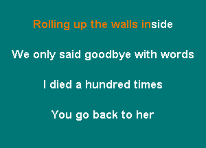 Rolling up the walls inside

We only said goodbye with words

I died a hundred times

You go back to her