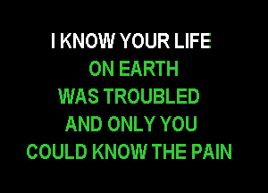 I KNOW YOUR LIFE
ON EARTH
WAS TROUBLED

AND ONLY YOU
COULD KNOW THE PAIN