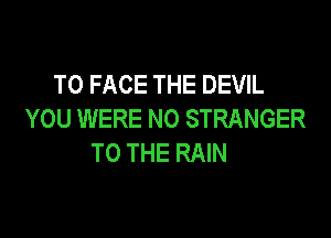 TO FACE THE DEVIL
YOU WERE NO STRANGER

TO THE RAIN