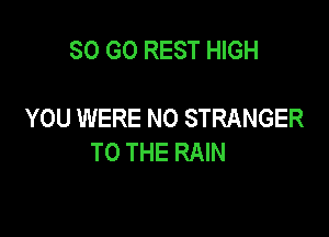 SO GO REST HIGH

YOU WERE NO STRANGER

TO THE RAIN