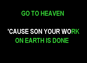 GO TO HEAVEN

'CAUSE SON YOUR WORK

ON EARTH IS DONE