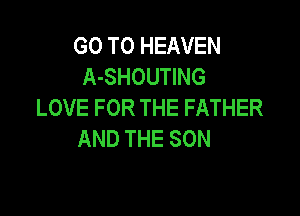 GOTOFEAVEN
A-SHOUTING
LOVEFORTHEFATHER

AND THE SON