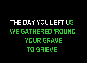 THE DAY YOU LEFT US
WE GATHERED 'ROUND

YOUR GRAVE
TO GRIEVE