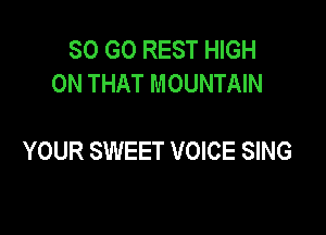 SO GO REST HIGH
ON THAT MOUNTAIN

YOUR SWEET VOICE SING