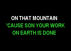 ON THAT MOUNTAIN
'CAUSE SON YOUR WORK

ON EARTH IS DONE