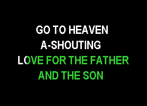 GO TO HEAVEN
A-SHOUTING

LOVE FOR THE FATHER
AND THE SON