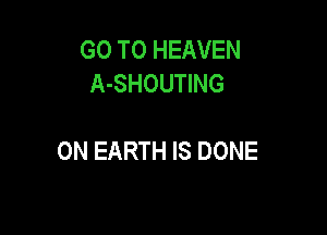 GO TO HEAVEN
A-SHOUTING

ON EARTH IS DONE