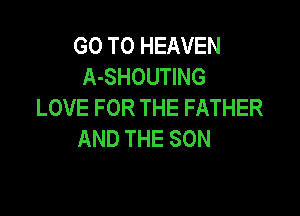 GOTOFEAVEN
A-SHOUTING
LOVEFORTHEFATHER

AND THE SON