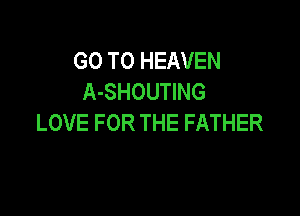 GO TO HEAVEN
A-SHOUTING

LOVE FOR THE FATHER
