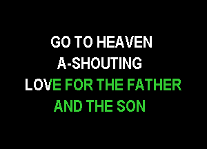 GO TO HEAVEN
A-SHOUTING

LOVE FOR THE FATHER
AND THE SON